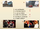 1. an earthquake 2. a boxing match 3. a car accident 4. a fire in a factory 5. an Oscar ceremony 6. a bank robbery. A D C B