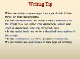 When we write a news report we can divide it into three or four paragraphs. • In the introduction, we write a short summary of the event (i.e. we write what happened, where and when it happened, who was involved, etc). • In the main body we write a detailed description of the event. • In the conclus