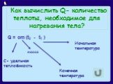 Как вычислить Q- количество теплоты, необходимое для нагревания тела? Q = cm (t2 - t1 ) масса. Конечная температура. C- удельная теплоёмкость. Начальная температура