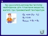 Как рассчитать количество теплоты необходимое для плавления вещества, взятого при произвольной температуре. Q1 =cm•(t2- t1) Q2 = λ∙m Qобщее = Q1 + Q2