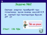 Задача №2. Сколько энергии приобретёт при плавлении кусок свинца массой 0,5 кг, взятый при температуре брусок 270 С? Ответ: 136 КДж