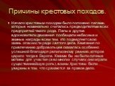 Причины крестовых походов. Начало крестовым походам было положено папами, которые номинально считались предводителями всех предприятий такого рода. Папы и другие вдохновители движения пообещали небесные и земные награды всем тем, кто подвергнет свою жизнь опасности ради святого дела. Кампания по при