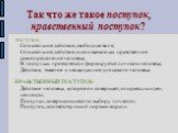 Так что же такое поступок, нравственный поступок? ПОСТУПОК- Сознательное действие, свободная воля; Сознательное действие, оцениваемое как нравственное самоопределение человека; В поступках проявляется и формируется личность человека; Действие, тяжелое и неожиданное для самого человека. НРАВСТВЕННЫЙ 