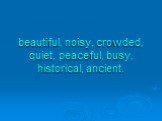 beautiful, noisy, crowded, quiet, peaceful, busy, historical, ancient.