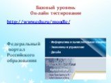 Базовый уровень Он-лайн тестирование. http://www.edu.ru/moodle/ Федеральный портал Российского образования