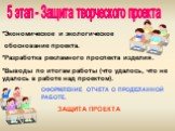 *Экономическое и экологическое обоснование проекта. *Разработка рекламного проспекта изделия. *Выводы по итогам работы (что удалось, что не удалось в работе над проектом). ОФОРМЛЕНИЕ ОТЧЕТА О ПРОДЕЛАННОЙ РАБОТЕ. ЗАЩИТА ПРОЕКТА. 5 этап - Защита творческого проекта