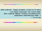 «Мои ученики – будут узнавать новое не от меня, они будут открывать это новое сами. Моя главная задача – помочь им раскрыться, развивать собственные идеи…» Г. Песталоцци