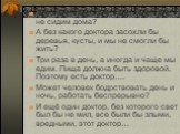Почему мы идём гулять на улицу, а не сидим дома? А без какого доктора засохли бы деревья, кусты, и мы не смогли бы жить? Три раза в день, а иногда и чаще мы едим. Пища должна быть здоровой. Поэтому есть доктор…. Может человек бодрствовать день и ночь, работать беспрерывно? И ещё один доктор, без кот