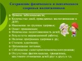 Сохранение физического и психического здоровья воспитанников. Уровень заболеваемости; Количество дней, проведенных воспитанниками в ДОУ; Изменение по группам здоровья; Охват прививками; Физическая подготовленность детей; Результаты коррекционной работы; Наличие программы здоровья и др.; Степень адап