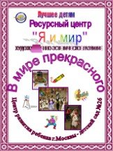 Ресурсный центр "Я и мир". В мире прекрасного. Центр развития ребенка г.Москвы - детский сад №26. Лучшее детям. ХУДОЖЕСТВЕННО-ЭСТЕТИЧЕСКОЕ РАЗВИТИЕ