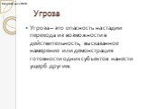 Угроза. Угроза – это опасность на стадии перехода из возможности в действительность, высказанное намерение или демонстрация готовности одних субъектов нанести ущерб другим.