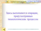 Здесь выполняются операции, предусмотренные технологическим процессом