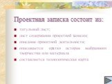 Проектная записка состоит из: титульный лист; лист содержания проектной записки; описание проектной деятельности; описывается кратко история выбранного творчества или материала составляется технологическая карта