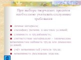 При выборе творческих проектов необходимо учитывать следующие требования: личные интересы; специфику региона и местных условий; сложность и трудоёмкость; соответствие материально – техническим возможностям кабинета труда или домашних условий; учёт возможностей учителя труда; возможность реализации и