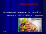 Цель проекта. Исследование рождаемости детей за период с 2000 – 2003г. в с. Еруслан.