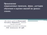 Применение современных приемов, форм ,методов обучения и оценки знаний на уроках химии. Из опыта работы Ивановой Татьяны Юрьевны, учителя химии высшей квалификационной категории ГОУ гимназии № 1587