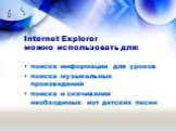 Internet Explorer можно использовать для: поиска информации для уроков поиска музыкальных произведений поиска и скачивание необходимых нот детских песен