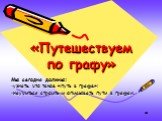 «Путешествуем по графу». Мы сегодня должны: узнать. что такое «путь в графе»; научиться строить и описывать пути в графах.