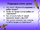 Подведем итоги урока: Что могут обозначать вершины и ребра графа? Когда на графе нужны ребра со стрелками? Как описать путь от одной вершины графа к другой? Что нужно помнить при поиске путей в графе со стрелками?