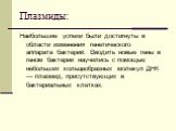 Плазмиды: Наибольшие успехи были достигнуты в области изменения генетического аппарата бактерий. Вводить новые гены в геном бактерии научились с помощью небольших кольцеобразных молекул ДНК — плазмид, присутствующих в бактериальных клетках.