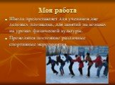 Моя работа. Школа предоставляет для учеников две ледовых площадки, для занятий на коньках на уроках физической культуры. Проводятся постоянно различные спортивные мероприятия.