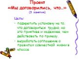 Проект «Мы договорились, что…» (3 занятия). Цель: подкрепить установку на то, что договориться трудно, но это приятнее и надежнее, чем действовать по приказу, выработать соглашение о правилах совместной жизни в классе