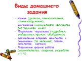 Виды домашнего задания. Чтение (целевое, ознакомительное, чтение-погружение) Заучивание (минимального количества дат, терминов, имен) Подготовка пересказов (подробных, выборочных, кратких, обобщенных) Составление опорных конспектов к пересказам (по желанию), планов, конспектов, выписки Творческие фо