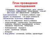 План проведения исследования. 1.Определи тему, сформулируй цель, наметь источники информации, иллюстраций, способ фиксации для оформления сообщения Срок выполнения – в течение учебного года. Защита исследования – по мере готовности. 2.Возможные источники информации: тексты по выбранной теме в учебни