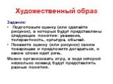 Художественный образ. Задание: Подготовьте сценку (или сделайте рисунок), в которых будут представлены следующие понятия: уважение, толерантность, культура, обычай. Покажите сценку (или рисунок) своим товарищам и предложите догадаться, о каком слове идет речь. Можно организовать игру, в ходе которой