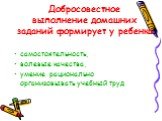 Добросовестное выполнение домашних заданий формирует у ребенка. самостоятельность, волевые качества, умение рационально организовывать учебный труд