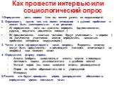 Как провести интервью или социологический опрос. 1.Определите цель опроса (что вы хотите узнать от окружающих). 2. Опрашивать нужно тех, кто имеет отношение к данной проблеме и может быть заинтересован в ее решении. А) определите, кого вы должны опросить (одноклассники, друзья, педагоги, родители, с