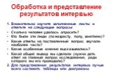 Обработка и представление результатов интервью. 1. Внимательно изучите заполненные листы и ответьте на следующие вопросы: Сколько человек удалось опросить? Кто были эти люди (по возрасту, полу, занятиям)? Какие ответы на поставленный вопрос звучали наиболее часто? Какие особенные мнения высказывалис