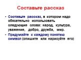 Составьте рассказ. Составьте рассказ, в котором надо обязательно использовать следующие слова: народ, культура, уважение, добро, дружба, мир. Придумайте к каждому понятию символ (опишите или нарисуйте его)