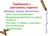 Требования к домашнему заданию. Домашнее задание должно быть: Четко структурированным Дифференцированным по уровню трудности Разумным по объему и реальным для запоминания Увлекательным