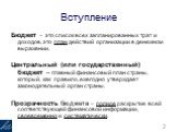 Вступление. Бюджет – это список всех запланированных трат и доходов, это план действий организации в денежном выражении. Центральный (или государственный) бюджет – главный финансовый план страны, который, как правило, ежегодно утверждает законодательный орган страны. Прозрачность бюджета – полное ра