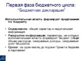 Первая фаза бюджетного цикла: “Бюджетная декларация”. Исполнительная власть формирует предложения по бюджету Содержание: общий характер и недетальная информация Раскрытие информации: параметры, на которых исполнительная власть формирует бюджет (общий объем расходов, ожидаемые доходы, ожидаемый долг 