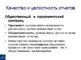 Общественный и парламентский контроль Парламент должен иметь возможность рассмотреть любой финансовый отчет. Общественность должна иметь доступ ко всем финансовым отчетам. Министерство финансов должно активно способствовать пониманию бюджетного процесса как простыми гражданами, так и общественными о