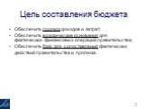 Цель составления бюджета. Обеспечить прогноз доходов и затрат; Обеспечить юридические основания для фактических финансовых операций правительства; Обеспечить базу для сопоставления фактических действий правительства и прогноза.