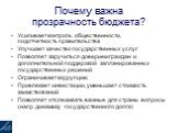 Почему важна прозрачность бюджета? Усиливает контроль общественности, подотчетность правительства Улучшает качество государственных услуг Позволяет заручиться доверием граждан и дополнительной поддержкой запланированных государственных решений Ограничивает коррупцию Привлекает инвестиции, уменьшает 