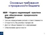 Основных требования к прозрачности бюджета. МВФ “Кодекс надлежащей практики для обеспечения прозрачности бюджета”: Четкое определение ролей и ответственности Открытость бюджетных процессов Доступ общественности к информации Обеспечение целостности