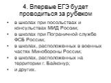 4. Впервые ЕГЭ будет проводиться за рубежом. в школах при посольствах и консульствах МИД России; в школах при Пограничной службе ФСБ России; в школах, расположенных в военных частях Минобороны России; в школах, расположенных на территории г. Байконур; и других.