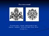 Растительный. В растительном – формы заимствованы из мира природы, например: листья растений, плоды, цветы, веточки и т.д.