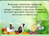 Я надеюсь, совместное творчество воспитает в моем ребенке интерес и любовь к искусству. Поможет в будущем креативно мыслить и творчески подходить к любому делу.