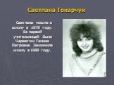 Светлана Токарчук. Светлана пошла в школу в 1978 году. Ее первой учительницей была Черватюк Галина Петровна. Закончила школу в 1988 году.