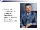Многие годы П.Л.Ипатов(ныне губернатор Саратовской области) являлся директором Балаковской АЭС.