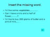 Insert the missing word. I’d like some vegetables,………. Can I have a kilo and a half of flower,……..? I’d like to buy 200 grams of butter and a pint of milk,… .