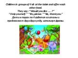 Children in groups of 4 sit at the table and offer each other food. They say :”Would you like …..?” “Help yourself.” “Yes, please.” “No, thank you.” Дети в парах по 4 садятся за столы и предлагают друг другу еду, используя фразы.