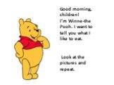 Good morning, children! I’m Winne-the Pooh. I want to tell you what I like to eat. Look at the pictures and repeat.
