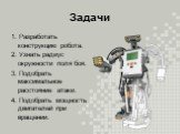 Задачи. 1. Разработать конструкцию робота. 2. Узнать радиус окружности поля боя. 3. Подобрать максимальное расстояние атаки. 4. Подобрать мощность двигателей при вращении.