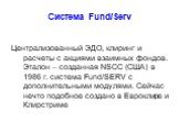 Система Fund/Serv. Централизованный ЭДО, клиринг и расчеты с акциями взаимных фондов. Эталон – созданная NSCC (США) в 1986 г. система Fund/SERV с дополнительными модулями. Сейчас нечто подобное создано в Евроклире и Клирстриме